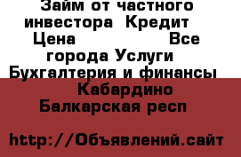 Займ от частного инвестора. Кредит. › Цена ­ 1 500 000 - Все города Услуги » Бухгалтерия и финансы   . Кабардино-Балкарская респ.